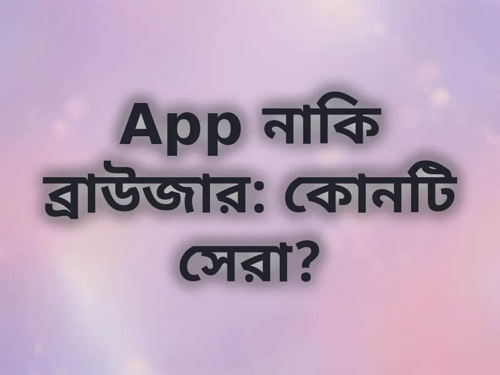 App নাকি ব্রাউজার: কোনটি সেরা?