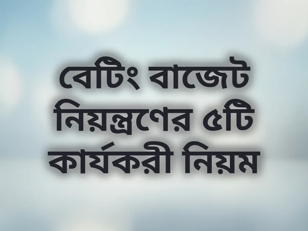 বেটিং বাজেট নিয়ন্ত্রণের ৫টি কার্যকরী নিয়ম